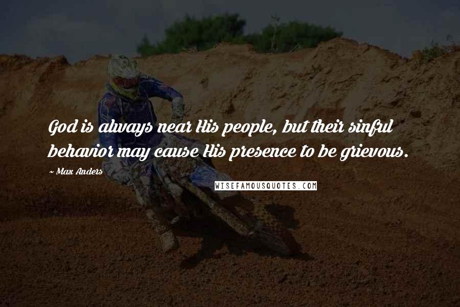 Max Anders Quotes: God is always near His people, but their sinful behavior may cause His presence to be grievous.