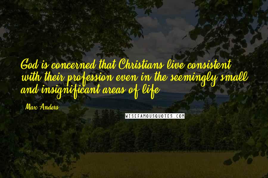 Max Anders Quotes: God is concerned that Christians live consistent with their profession even in the seemingly small and insignificant areas of life.