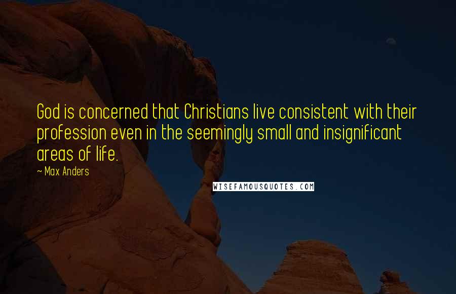 Max Anders Quotes: God is concerned that Christians live consistent with their profession even in the seemingly small and insignificant areas of life.