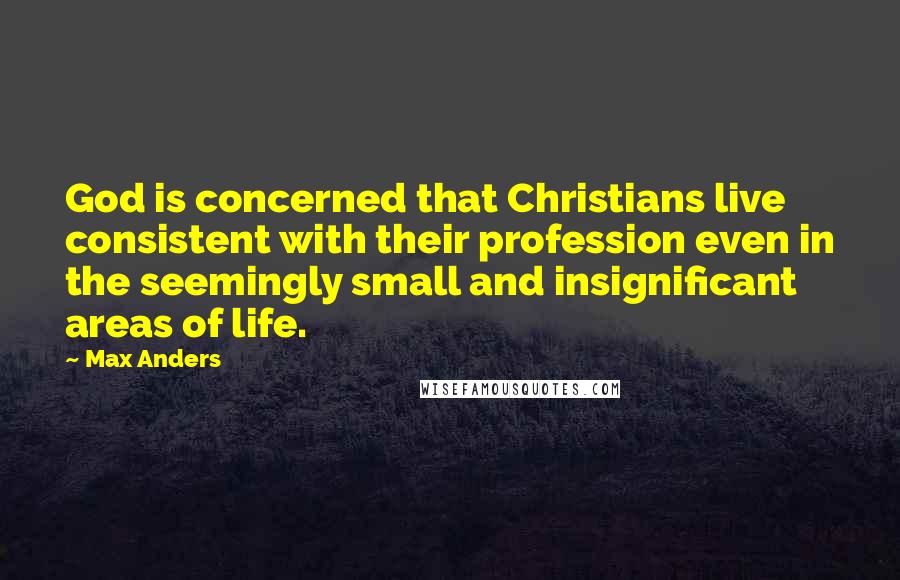 Max Anders Quotes: God is concerned that Christians live consistent with their profession even in the seemingly small and insignificant areas of life.