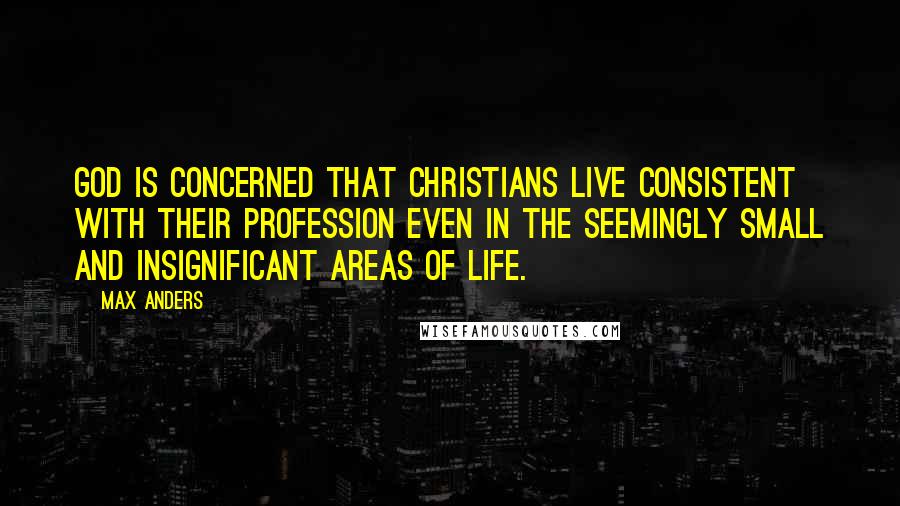 Max Anders Quotes: God is concerned that Christians live consistent with their profession even in the seemingly small and insignificant areas of life.