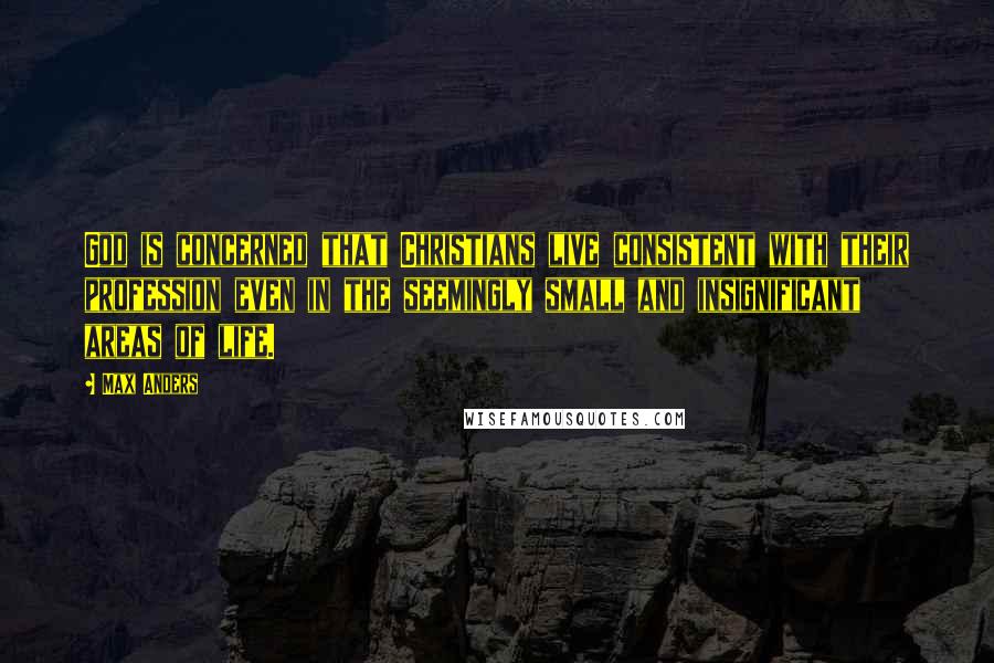 Max Anders Quotes: God is concerned that Christians live consistent with their profession even in the seemingly small and insignificant areas of life.