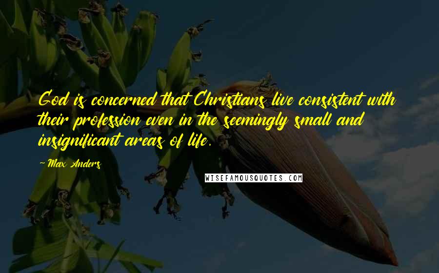 Max Anders Quotes: God is concerned that Christians live consistent with their profession even in the seemingly small and insignificant areas of life.