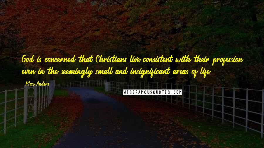 Max Anders Quotes: God is concerned that Christians live consistent with their profession even in the seemingly small and insignificant areas of life.