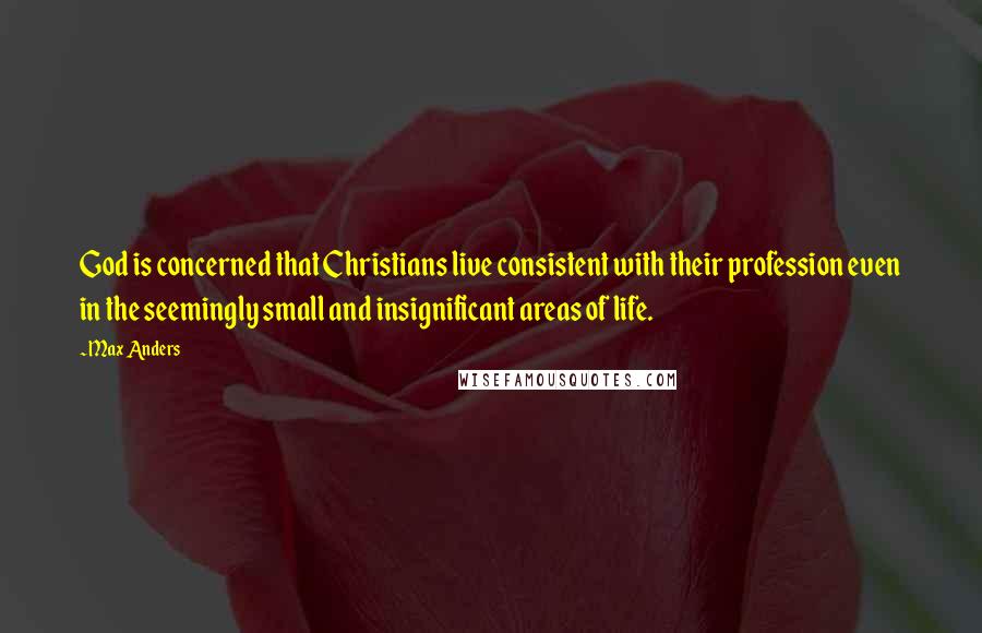 Max Anders Quotes: God is concerned that Christians live consistent with their profession even in the seemingly small and insignificant areas of life.