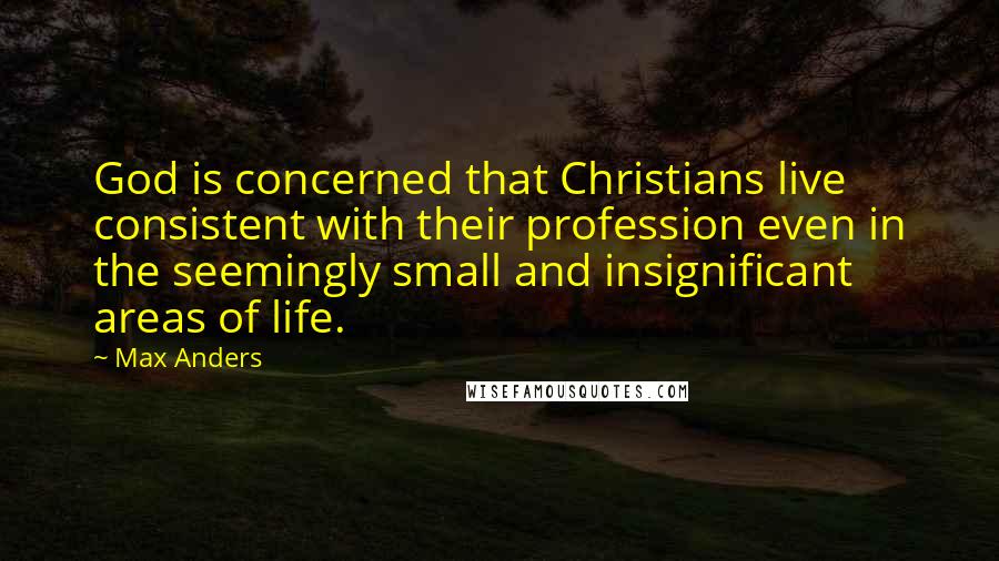 Max Anders Quotes: God is concerned that Christians live consistent with their profession even in the seemingly small and insignificant areas of life.