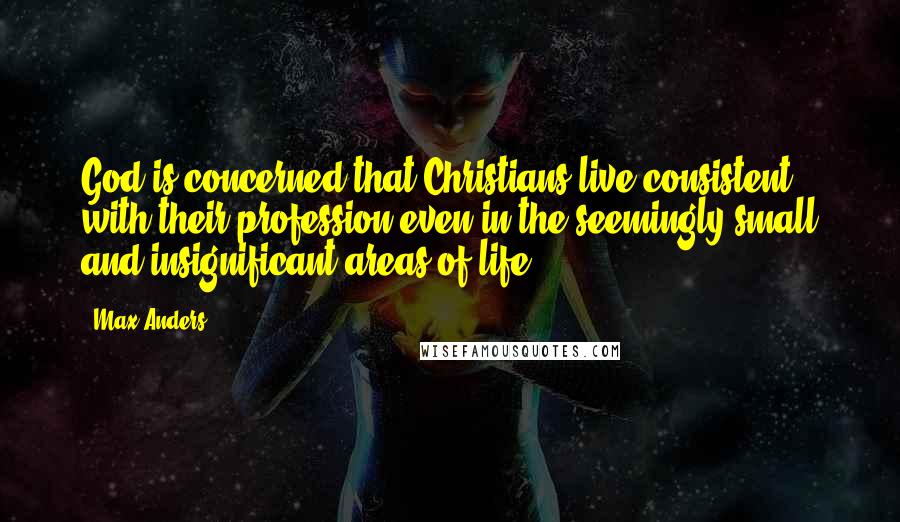 Max Anders Quotes: God is concerned that Christians live consistent with their profession even in the seemingly small and insignificant areas of life.