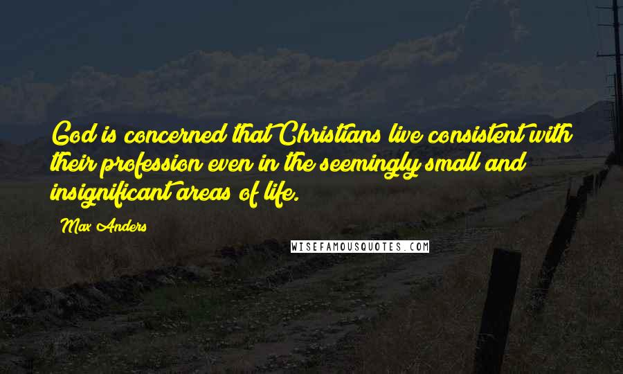 Max Anders Quotes: God is concerned that Christians live consistent with their profession even in the seemingly small and insignificant areas of life.