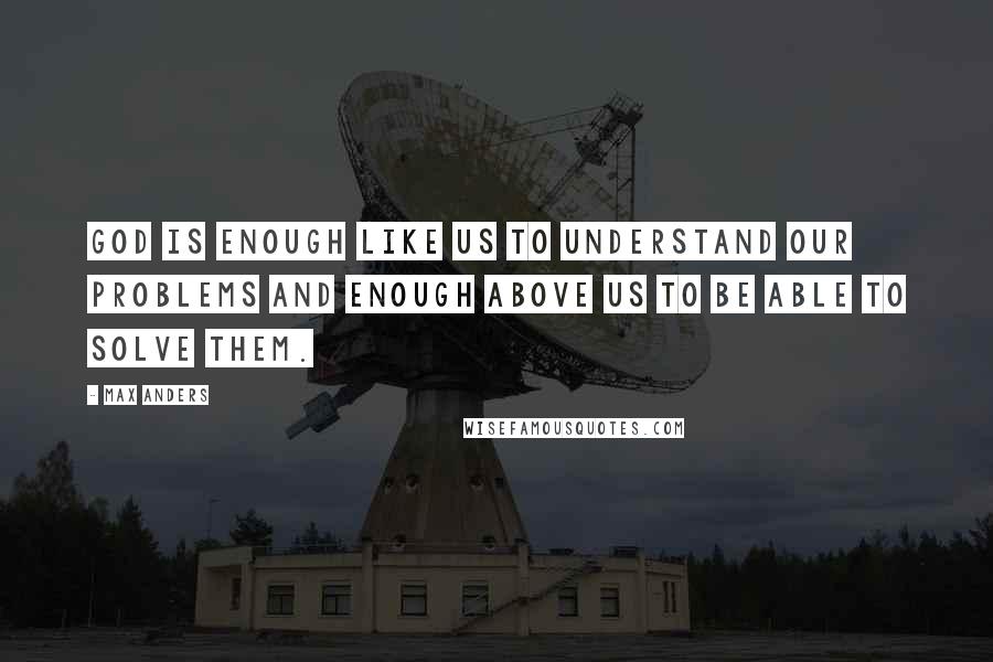 Max Anders Quotes: God is enough like us to understand our problems and enough above us to be able to solve them.