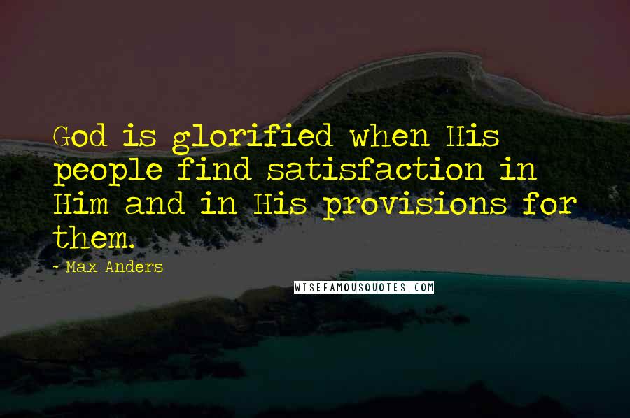 Max Anders Quotes: God is glorified when His people find satisfaction in Him and in His provisions for them.