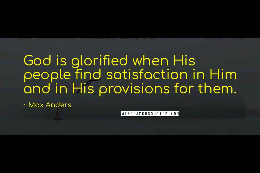 Max Anders Quotes: God is glorified when His people find satisfaction in Him and in His provisions for them.