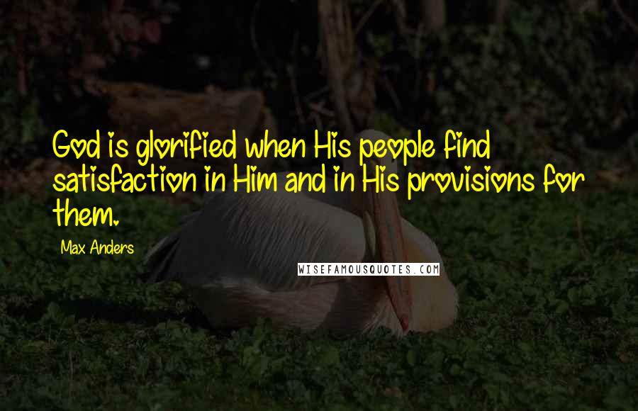 Max Anders Quotes: God is glorified when His people find satisfaction in Him and in His provisions for them.