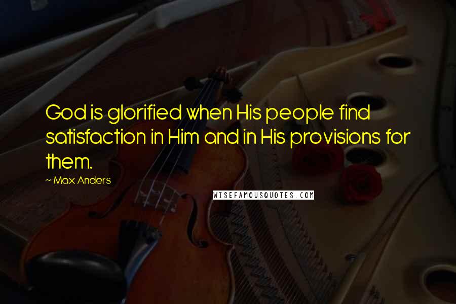 Max Anders Quotes: God is glorified when His people find satisfaction in Him and in His provisions for them.