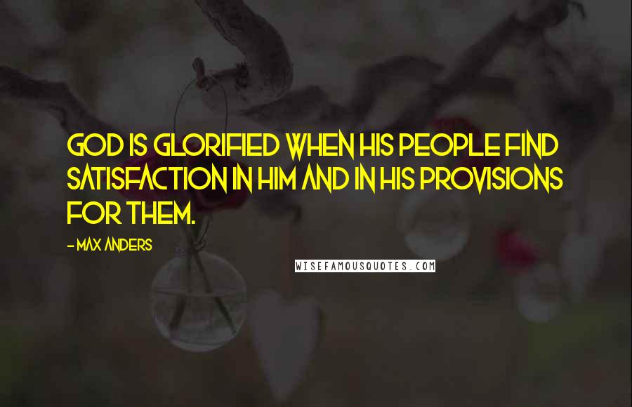 Max Anders Quotes: God is glorified when His people find satisfaction in Him and in His provisions for them.