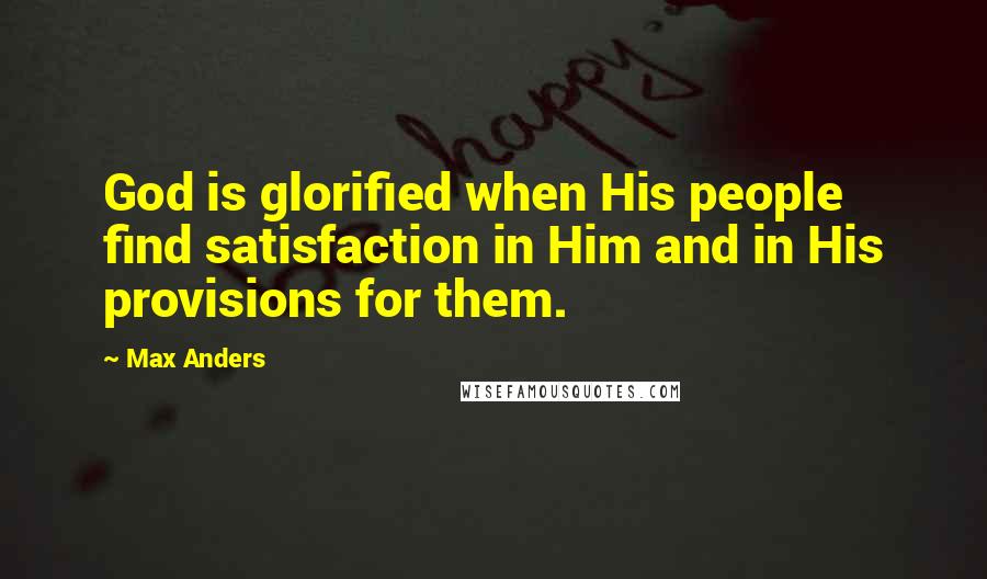 Max Anders Quotes: God is glorified when His people find satisfaction in Him and in His provisions for them.