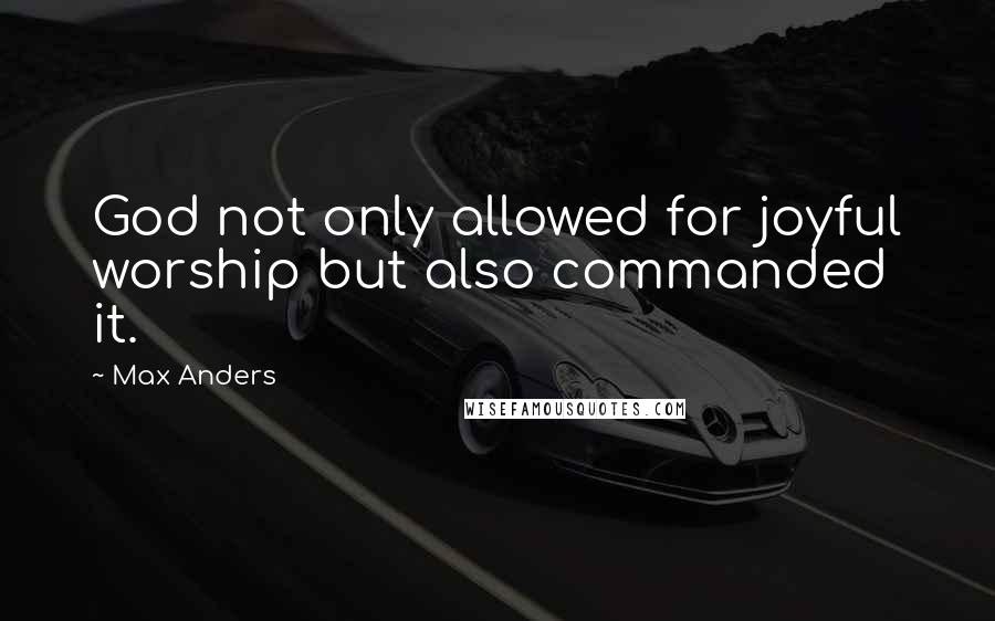 Max Anders Quotes: God not only allowed for joyful worship but also commanded it.