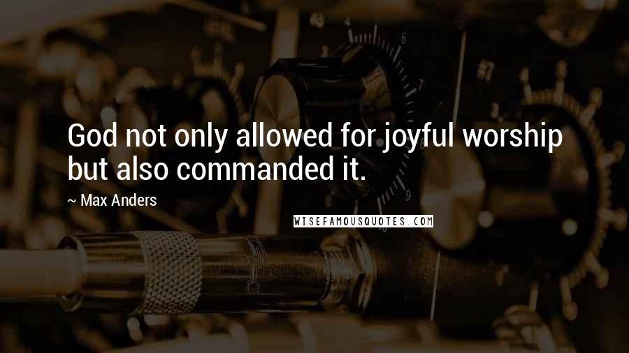 Max Anders Quotes: God not only allowed for joyful worship but also commanded it.