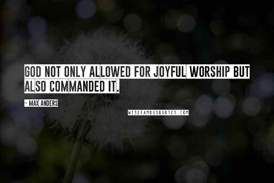 Max Anders Quotes: God not only allowed for joyful worship but also commanded it.