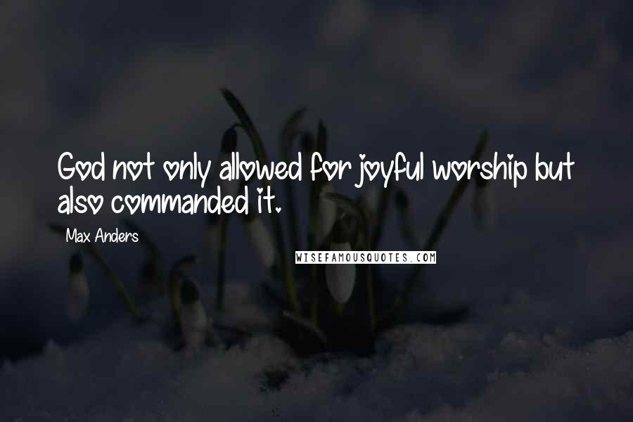 Max Anders Quotes: God not only allowed for joyful worship but also commanded it.