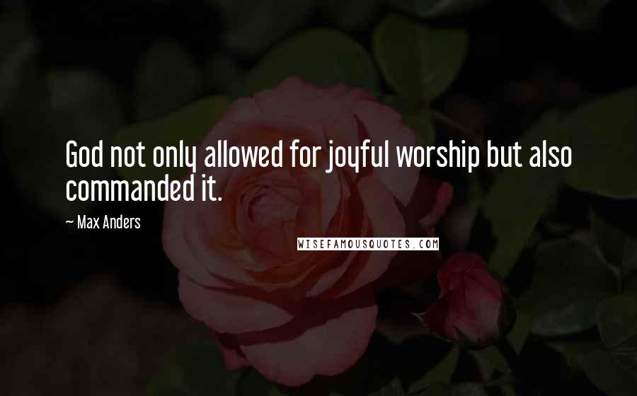 Max Anders Quotes: God not only allowed for joyful worship but also commanded it.