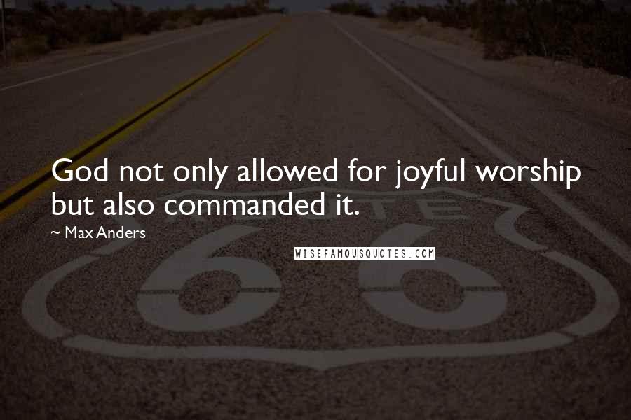 Max Anders Quotes: God not only allowed for joyful worship but also commanded it.