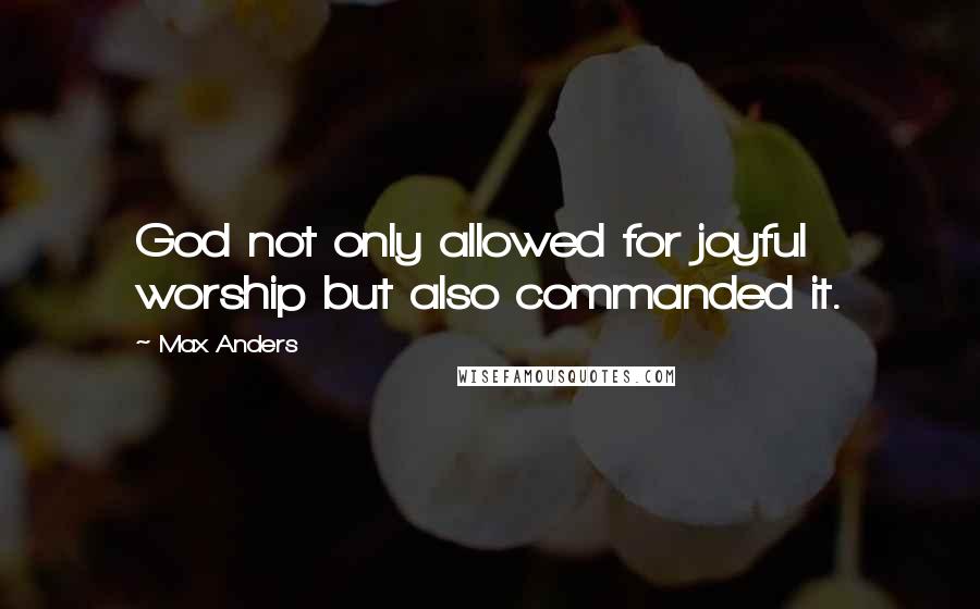 Max Anders Quotes: God not only allowed for joyful worship but also commanded it.