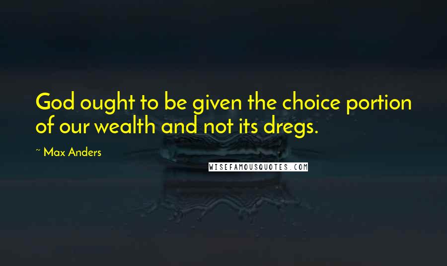 Max Anders Quotes: God ought to be given the choice portion of our wealth and not its dregs.