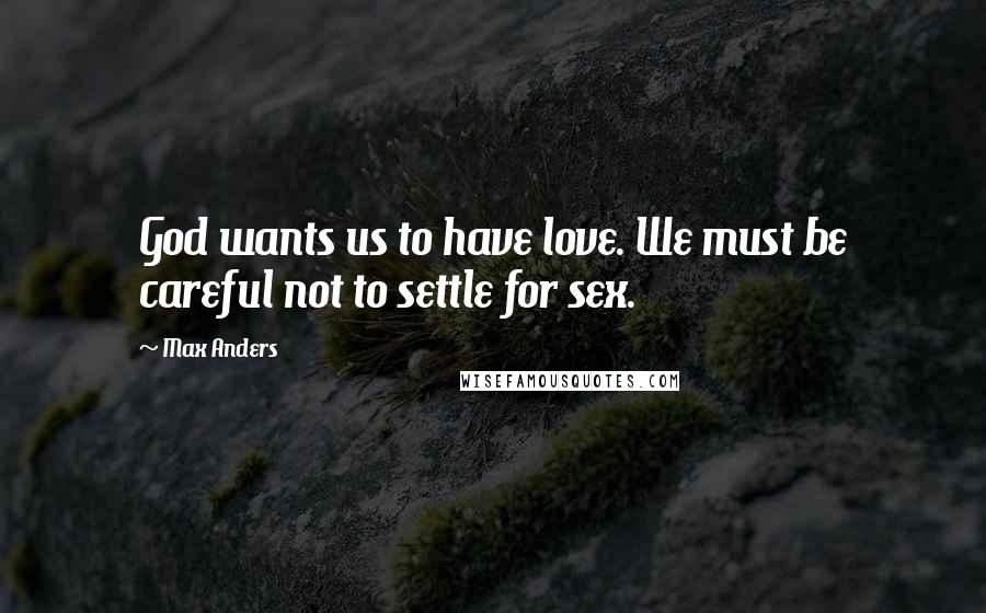 Max Anders Quotes: God wants us to have love. We must be careful not to settle for sex.