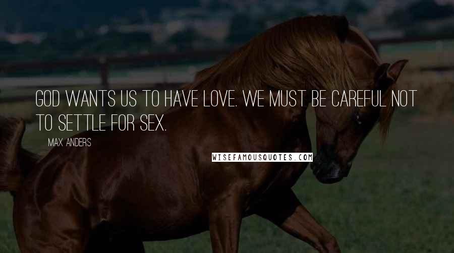 Max Anders Quotes: God wants us to have love. We must be careful not to settle for sex.