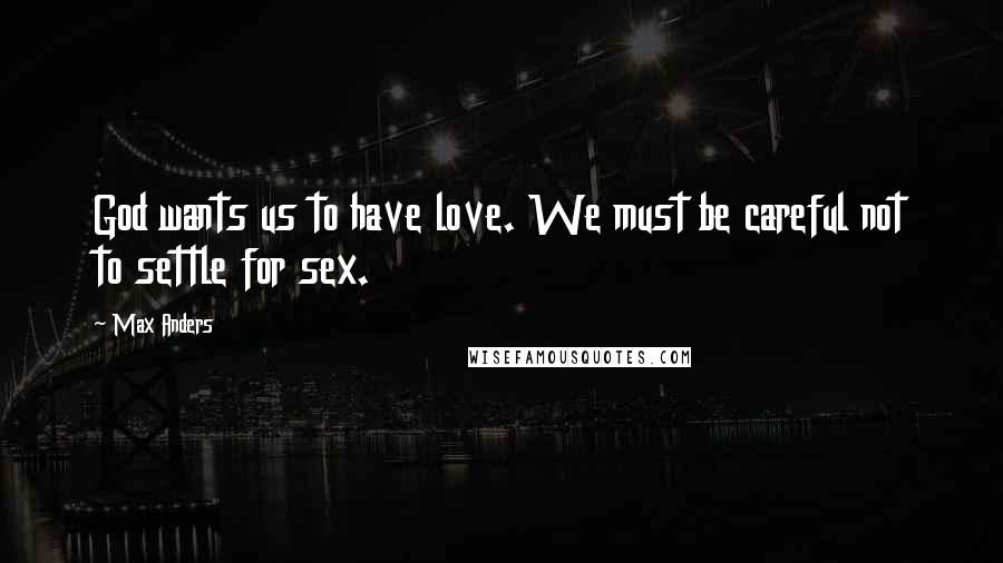 Max Anders Quotes: God wants us to have love. We must be careful not to settle for sex.