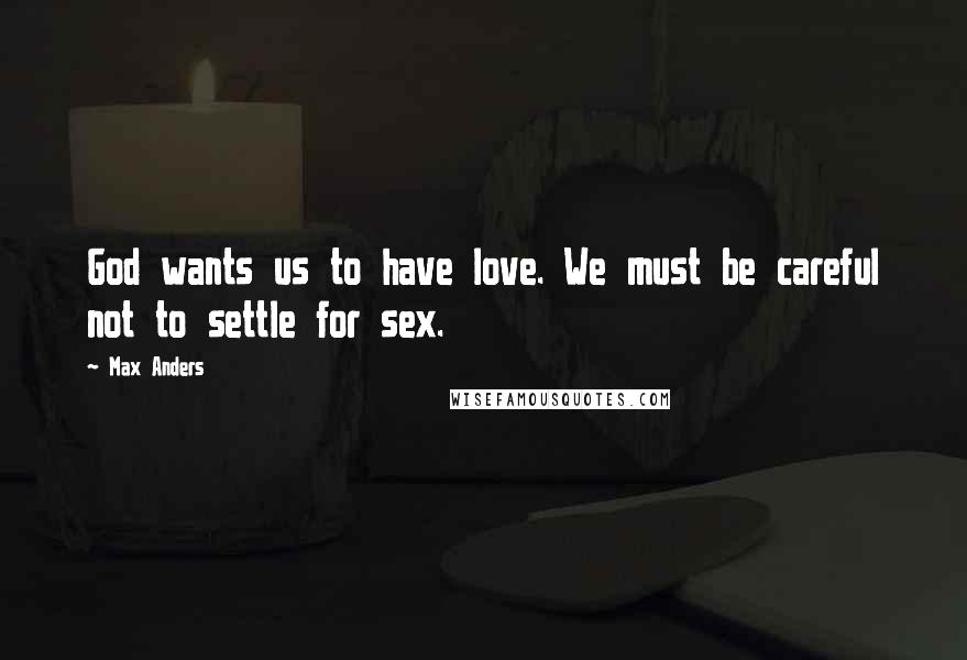 Max Anders Quotes: God wants us to have love. We must be careful not to settle for sex.