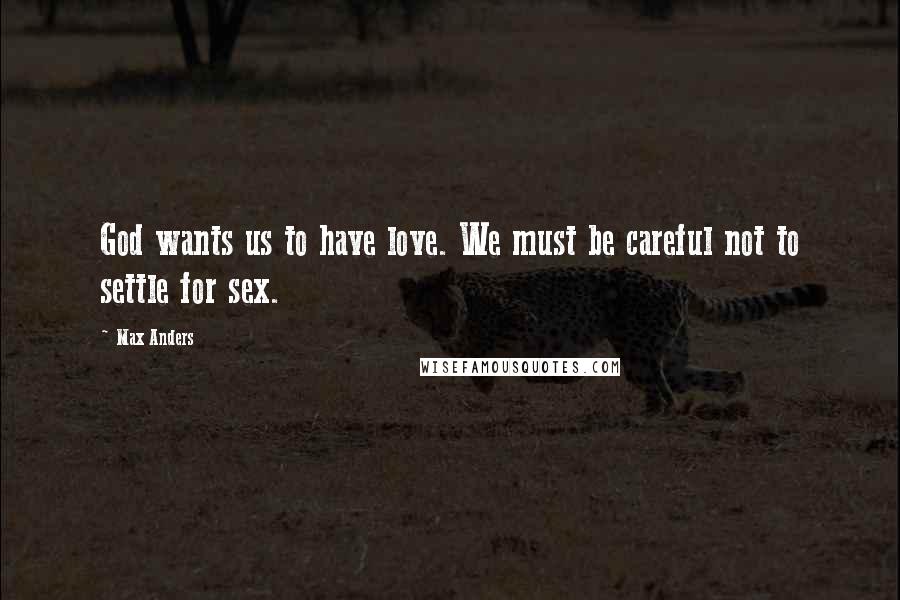 Max Anders Quotes: God wants us to have love. We must be careful not to settle for sex.
