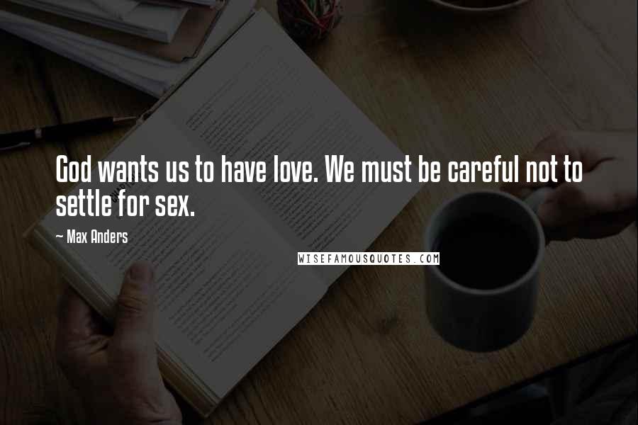 Max Anders Quotes: God wants us to have love. We must be careful not to settle for sex.