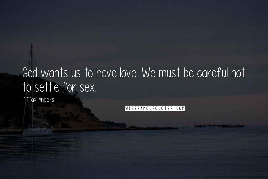 Max Anders Quotes: God wants us to have love. We must be careful not to settle for sex.