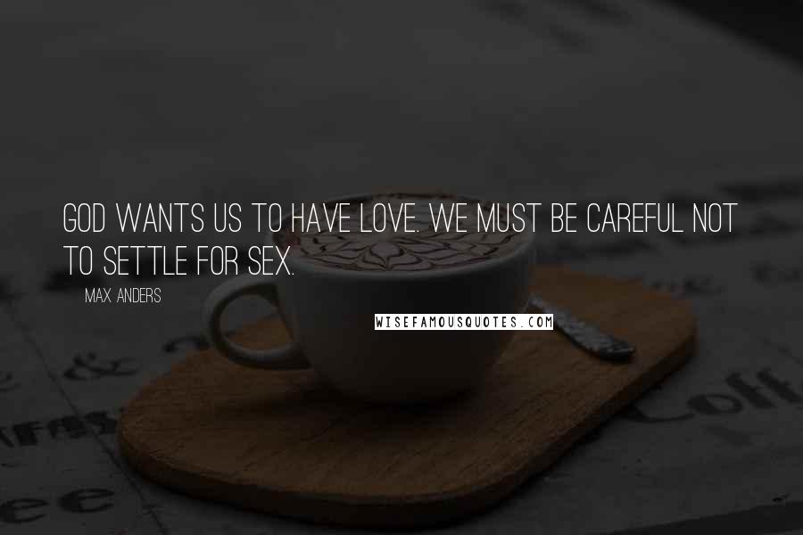 Max Anders Quotes: God wants us to have love. We must be careful not to settle for sex.