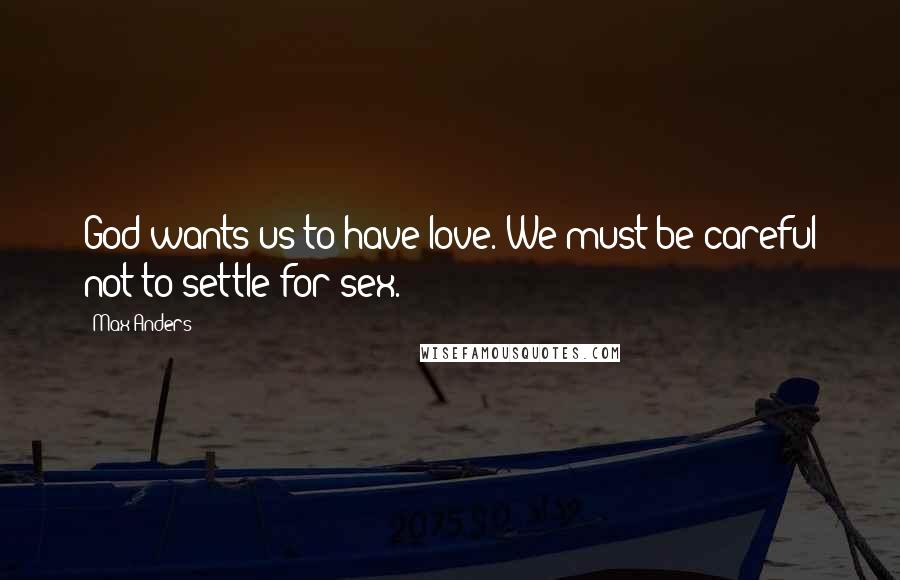 Max Anders Quotes: God wants us to have love. We must be careful not to settle for sex.