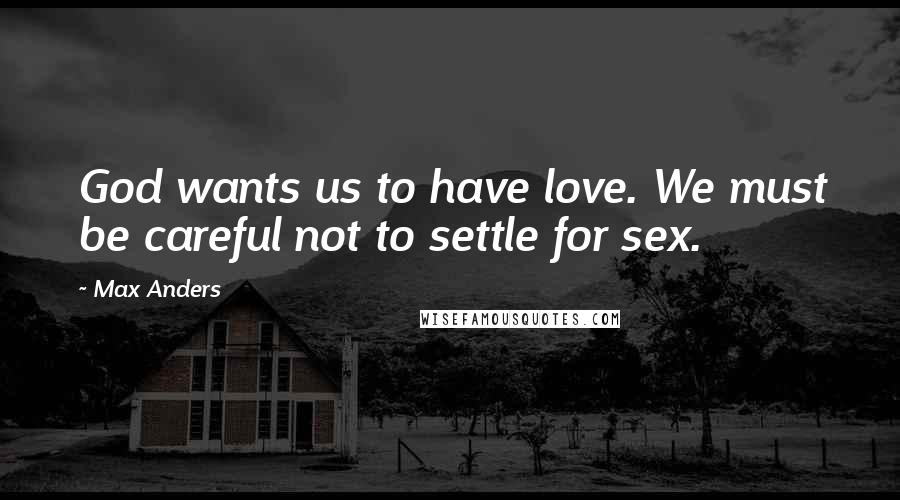 Max Anders Quotes: God wants us to have love. We must be careful not to settle for sex.