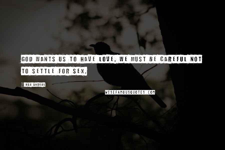 Max Anders Quotes: God wants us to have love. We must be careful not to settle for sex.