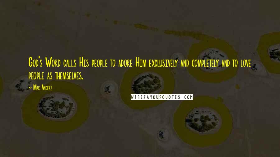 Max Anders Quotes: God's Word calls His people to adore Him exclusively and completely and to love people as themselves.