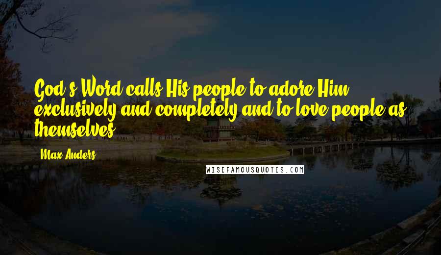 Max Anders Quotes: God's Word calls His people to adore Him exclusively and completely and to love people as themselves.