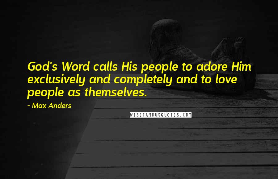 Max Anders Quotes: God's Word calls His people to adore Him exclusively and completely and to love people as themselves.