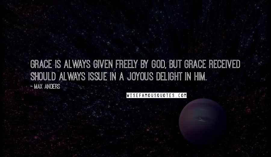 Max Anders Quotes: Grace is always given freely by God, but grace received should always issue in a joyous delight in Him.