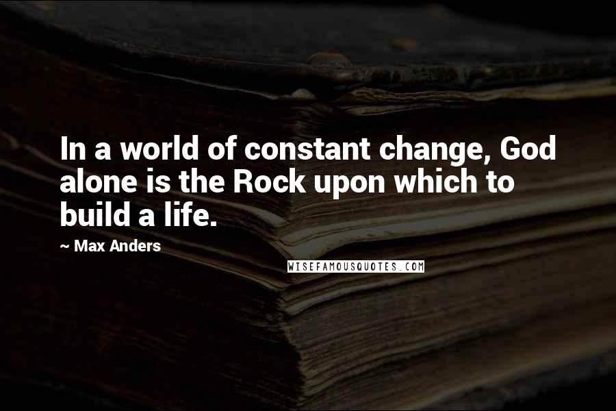 Max Anders Quotes: In a world of constant change, God alone is the Rock upon which to build a life.