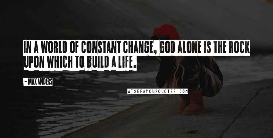 Max Anders Quotes: In a world of constant change, God alone is the Rock upon which to build a life.