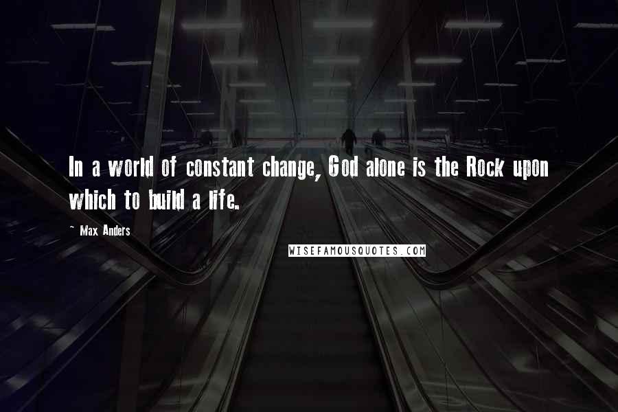 Max Anders Quotes: In a world of constant change, God alone is the Rock upon which to build a life.