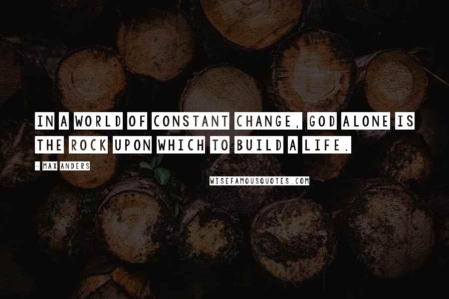 Max Anders Quotes: In a world of constant change, God alone is the Rock upon which to build a life.