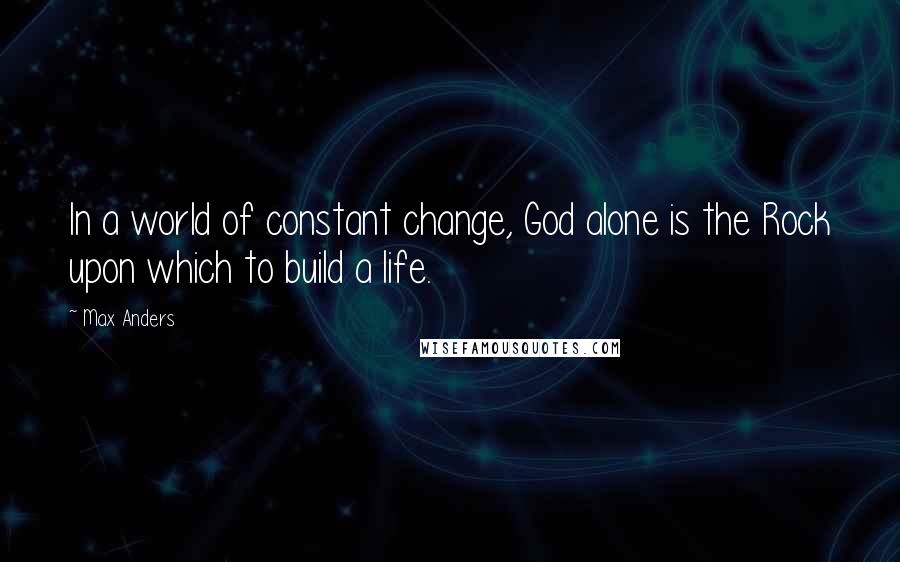 Max Anders Quotes: In a world of constant change, God alone is the Rock upon which to build a life.