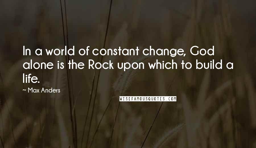 Max Anders Quotes: In a world of constant change, God alone is the Rock upon which to build a life.