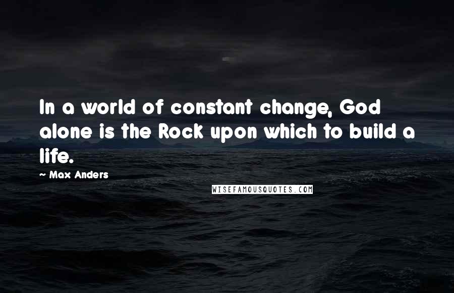 Max Anders Quotes: In a world of constant change, God alone is the Rock upon which to build a life.