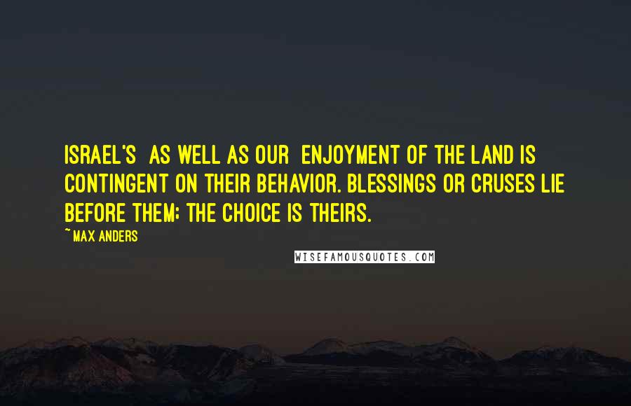Max Anders Quotes: Israel's [as well as our] enjoyment of the land is contingent on their behavior. Blessings or cruses lie before them; the choice is theirs.